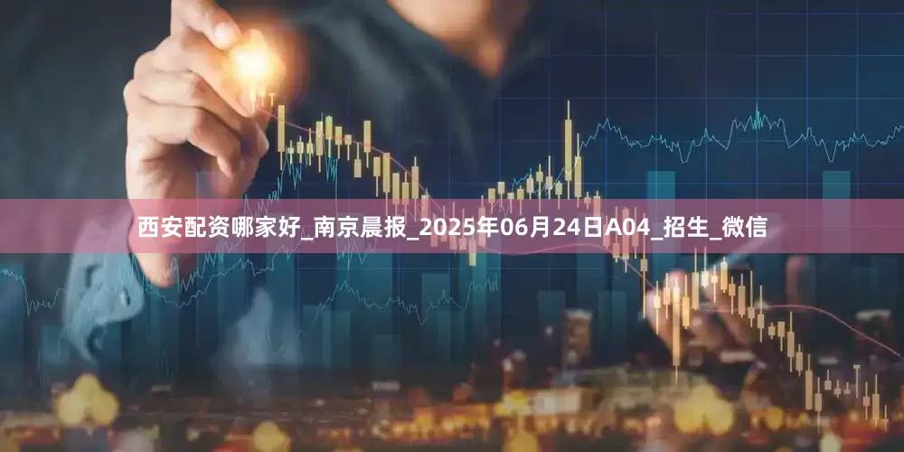西安配资哪家好_南京晨报_2025年06月24日A04_招生_微信