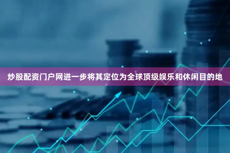 炒股配资门户网进一步将其定位为全球顶级娱乐和休闲目的地