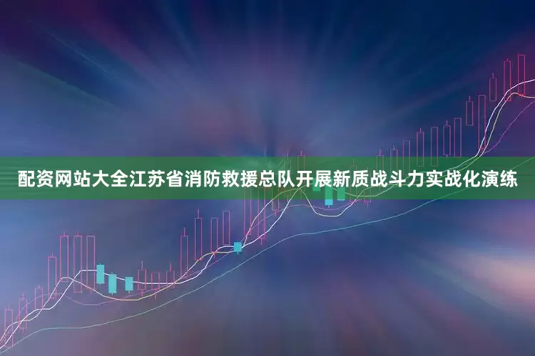 配资网站大全江苏省消防救援总队开展新质战斗力实战化演练