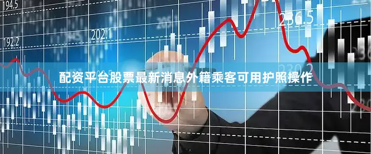 配资平台股票最新消息外籍乘客可用护照操作