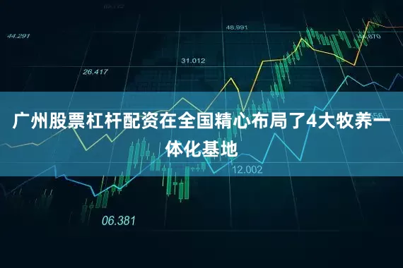 广州股票杠杆配资在全国精心布局了4大牧养一体化基地