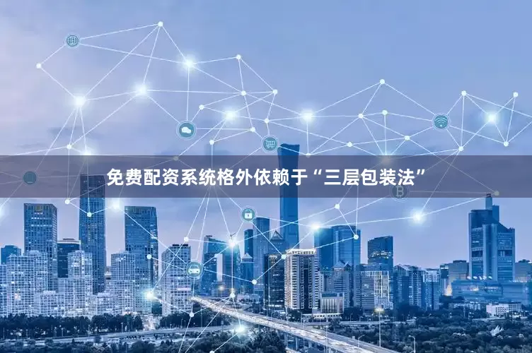 免费配资系统格外依赖于“三层包装法”