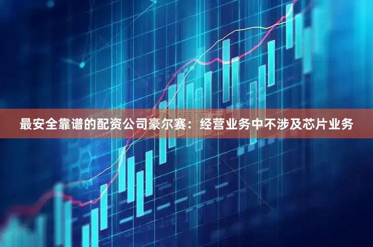 最安全靠谱的配资公司豪尔赛：经营业务中不涉及芯片业务