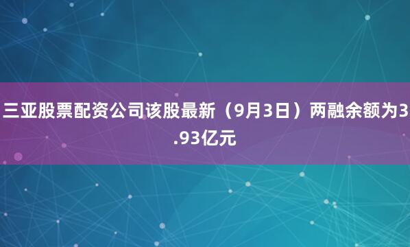 三亚股票配资公司该股最新（9月3日）两融余额为3.93亿元