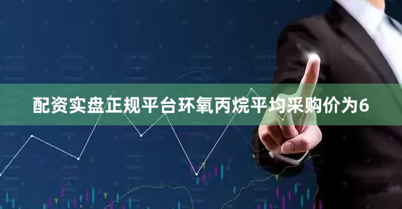 配资实盘正规平台环氧丙烷平均采购价为6