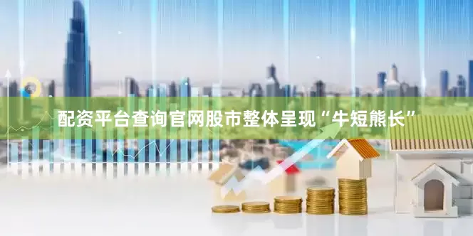 配资平台查询官网股市整体呈现“牛短熊长”