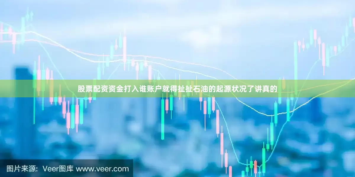 股票配资资金打入谁账户就得扯扯石油的起源状况了讲真的