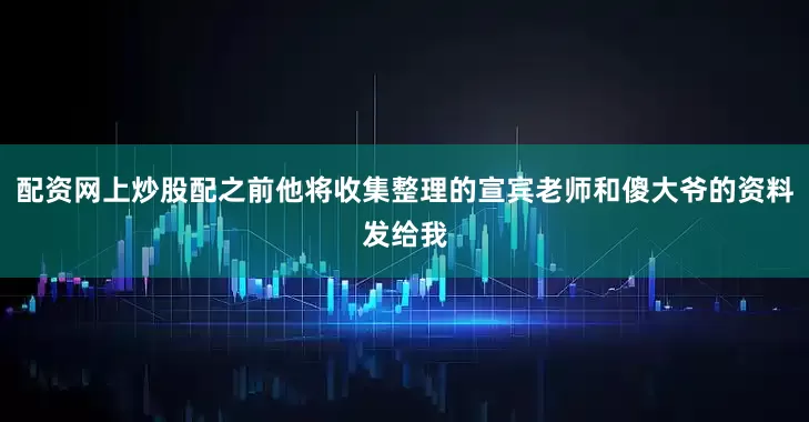 配资网上炒股配之前他将收集整理的宣宾老师和傻大爷的资料发给我