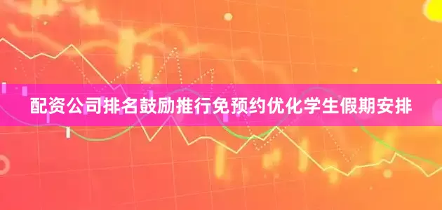 配资公司排名鼓励推行免预约优化学生假期安排